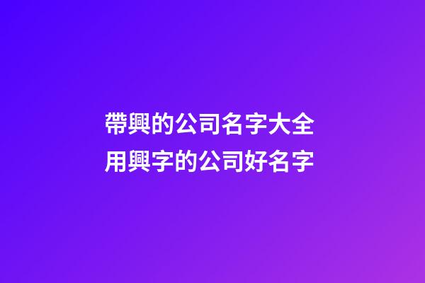 帶興的公司名字大全 用興字的公司好名字-第1張-公司起名-玄機派
